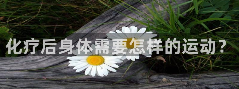 雷鸟体育cba：化疗后身体需要怎样的运动？