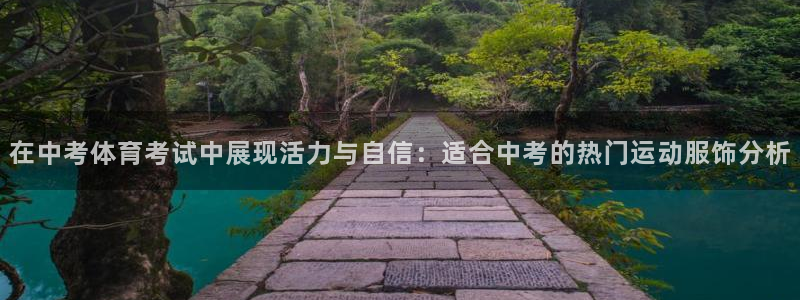 雷鸟体育APP下：在中考体育考试中展现活力与自信：适合中考的热门运动服饰分析